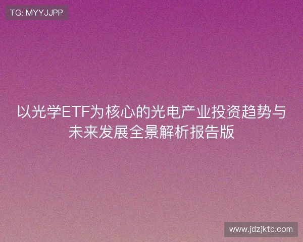 以光学ETF为核心的光电产业投资趋势与未来发展全景解析报告版
