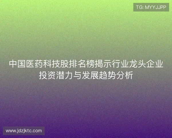中国医药科技股排名榜揭示行业龙头企业投资潜力与发展趋势分析
