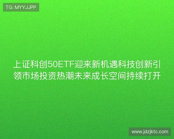 上证科创50ETF迎来新机遇科技创新引领市场投资热潮未来成长空间持续打开